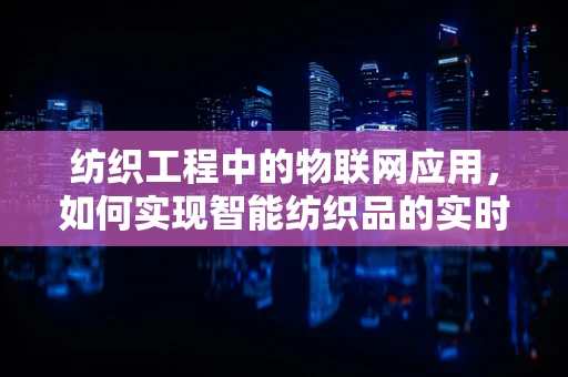 纺织工程中的物联网应用，如何实现智能纺织品的实时监控与优化？