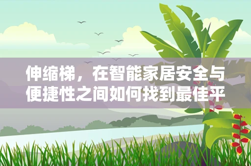 伸缩梯，在智能家居安全与便捷性之间如何找到最佳平衡点？