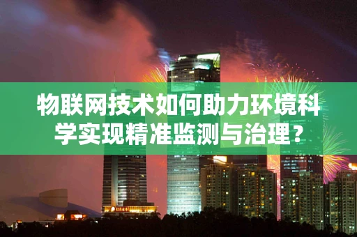 物联网技术如何助力环境科学实现精准监测与治理？