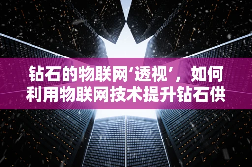 钻石的物联网‘透视’，如何利用物联网技术提升钻石供应链的透明度？