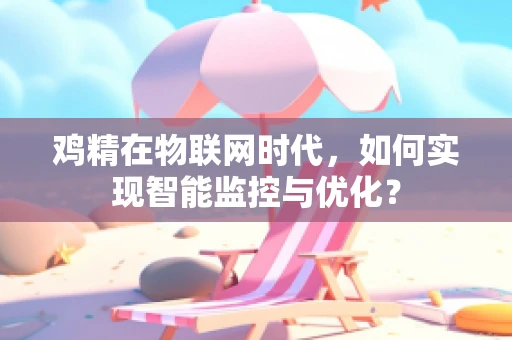 鸡精在物联网时代，如何实现智能监控与优化？