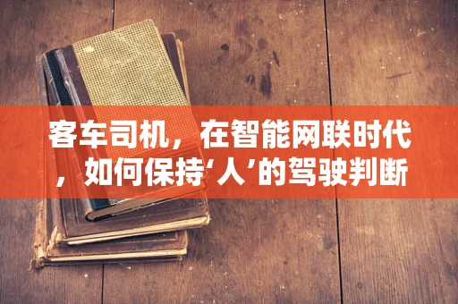 客车司机，在智能网联时代，如何保持‘人’的驾驶判断力？