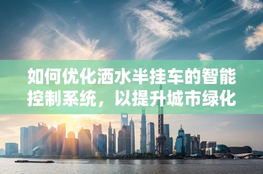 如何优化洒水半挂车的智能控制系统，以提升城市绿化效率？