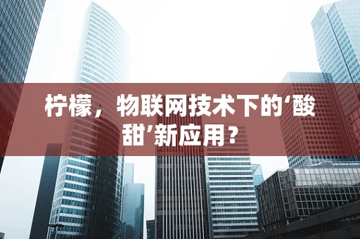 柠檬，物联网技术下的‘酸甜’新应用？