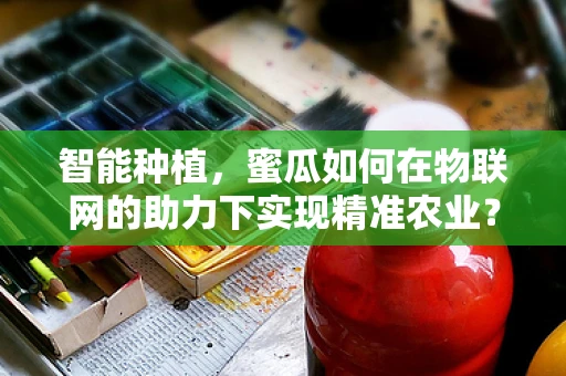 智能种植，蜜瓜如何在物联网的助力下实现精准农业？