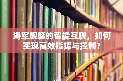 海军舰艇的智能互联，如何实现高效指挥与控制？