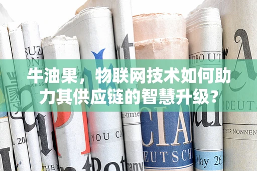 牛油果，物联网技术如何助力其供应链的智慧升级？