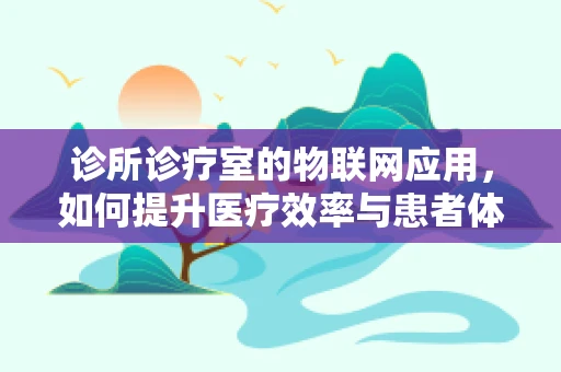 诊所诊疗室的物联网应用，如何提升医疗效率与患者体验？