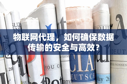 物联网代理，如何确保数据传输的安全与高效？