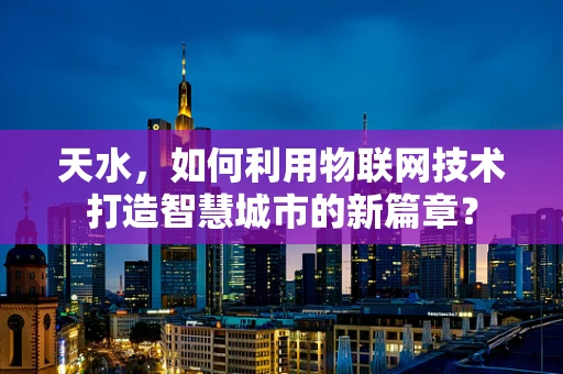 天水，如何利用物联网技术打造智慧城市的新篇章？