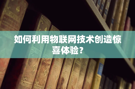 如何利用物联网技术创造惊喜体验？