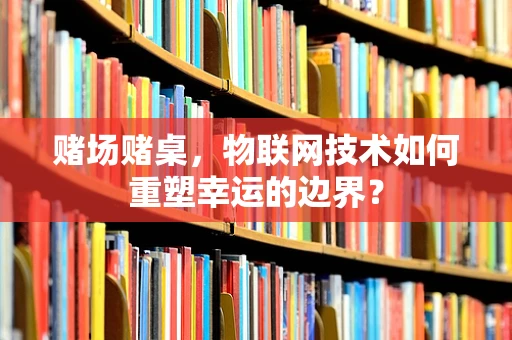 赌场赌桌，物联网技术如何重塑幸运的边界？