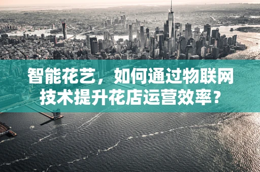 智能花艺，如何通过物联网技术提升花店运营效率？