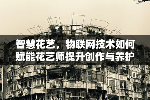 智慧花艺，物联网技术如何赋能花艺师提升创作与养护效率？