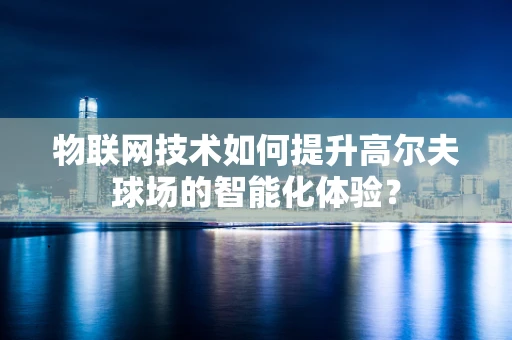 物联网技术如何提升高尔夫球场的智能化体验？