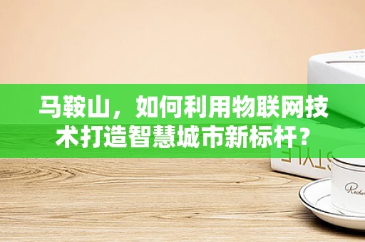 马鞍山，如何利用物联网技术打造智慧城市新标杆？