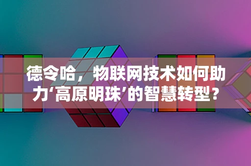 德令哈，物联网技术如何助力‘高原明珠’的智慧转型？