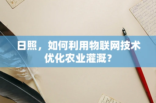 日照，如何利用物联网技术优化农业灌溉？