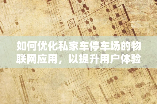 如何优化私家车停车场的物联网应用，以提升用户体验与运营效率？