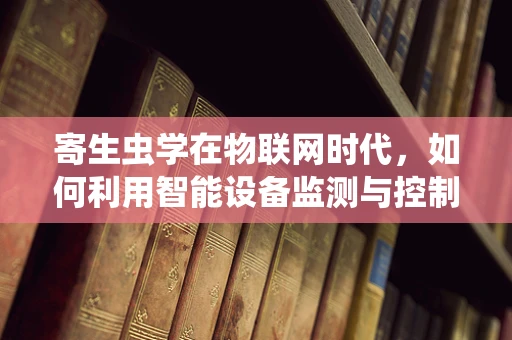 寄生虫学在物联网时代，如何利用智能设备监测与控制寄生虫传播？