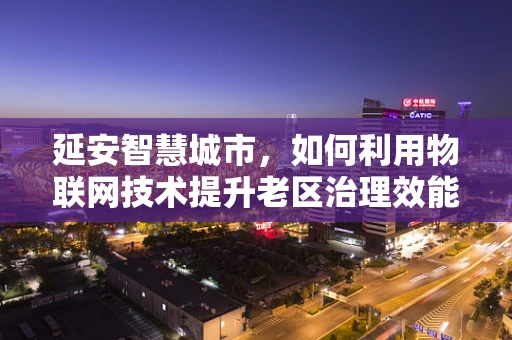 延安智慧城市，如何利用物联网技术提升老区治理效能？