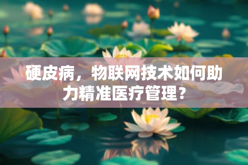 硬皮病，物联网技术如何助力精准医疗管理？