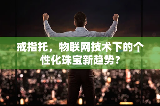 戒指托，物联网技术下的个性化珠宝新趋势？