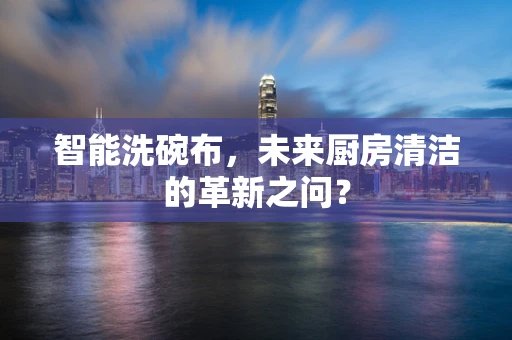 智能洗碗布，未来厨房清洁的革新之问？