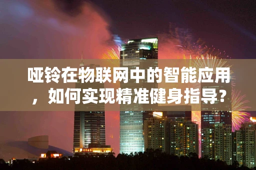 哑铃在物联网中的智能应用，如何实现精准健身指导？