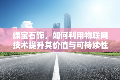 绿宝石饰，如何利用物联网技术提升其价值与可持续性？