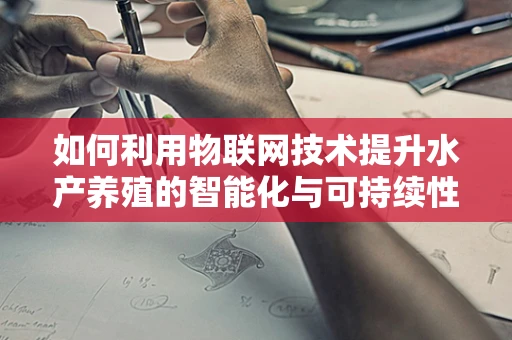 如何利用物联网技术提升水产养殖的智能化与可持续性？