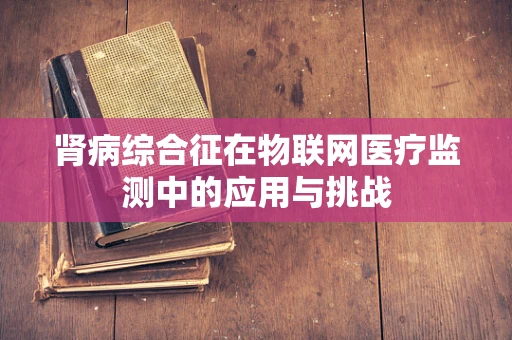 肾病综合征在物联网医疗监测中的应用与挑战