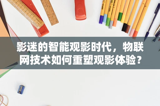 影迷的智能观影时代，物联网技术如何重塑观影体验？