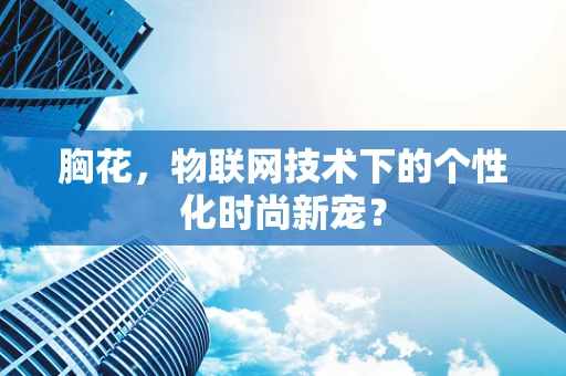 胸花，物联网技术下的个性化时尚新宠？