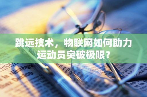 跳远技术，物联网如何助力运动员突破极限？