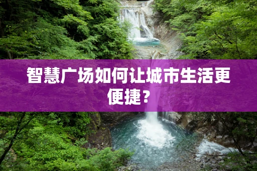智慧广场如何让城市生活更便捷？