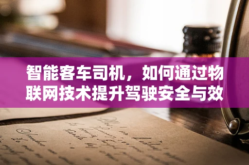 智能客车司机，如何通过物联网技术提升驾驶安全与效率？