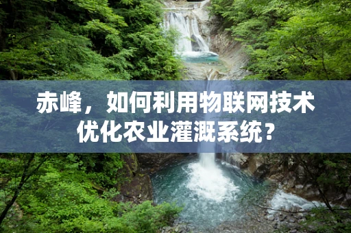 赤峰，如何利用物联网技术优化农业灌溉系统？