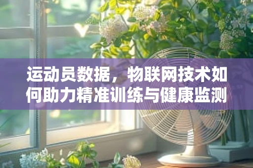 运动员数据，物联网技术如何助力精准训练与健康监测？