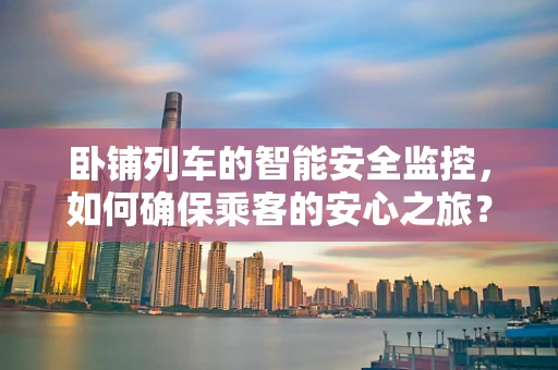 卧铺列车的智能安全监控，如何确保乘客的安心之旅？