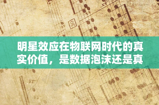 明星效应在物联网时代的真实价值，是数据泡沫还是真实连接？