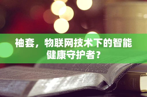 袖套，物联网技术下的智能健康守护者？