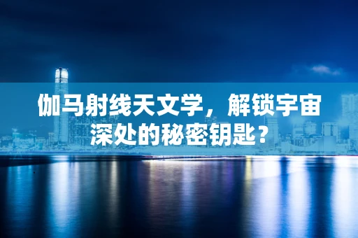 伽马射线天文学，解锁宇宙深处的秘密钥匙？