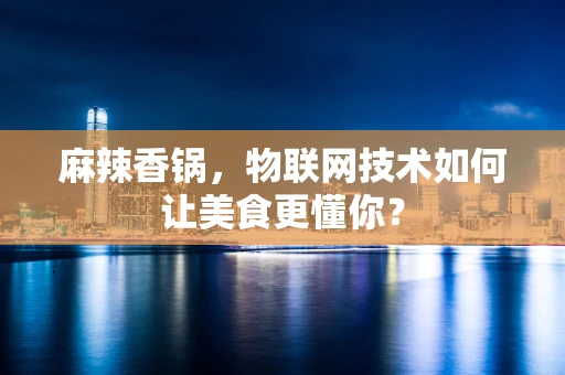 麻辣香锅，物联网技术如何让美食更懂你？