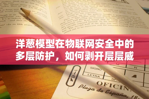 洋葱模型在物联网安全中的多层防护，如何剥开层层威胁？
