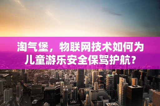 淘气堡，物联网技术如何为儿童游乐安全保驾护航？