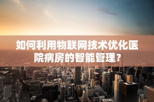 如何利用物联网技术优化医院病房的智能管理？