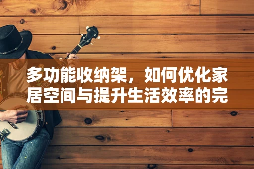 多功能收纳架，如何优化家居空间与提升生活效率的完美结合？