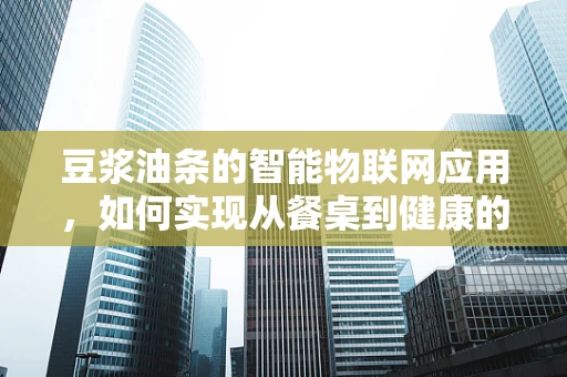 豆浆油条的智能物联网应用，如何实现从餐桌到健康的无缝连接？