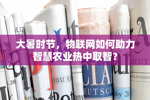 大暑时节，物联网如何助力智慧农业热中取智？